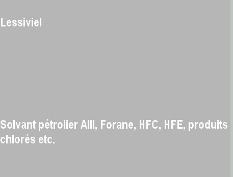 
Lessiviel






Solvant pétrolier AIII, Forane, HFC, HFE, produits 
chlorés etc.

