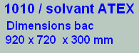  1010 / solvant ATEX   
  Dimensions bac
  920 x 720  x 300 mm
                                        